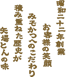 昭和二十二年創業 お客様の笑顔 みそかつへのこだわり 積み重ねた歴史が矢場とんの味